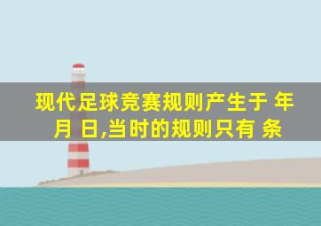 现代足球竞赛规则产生于 年 月 日,当时的规则只有 条